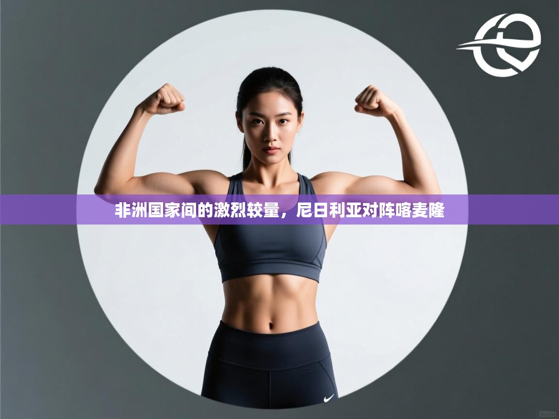 非洲国家间的激烈较量，尼日利亚对阵喀麦隆