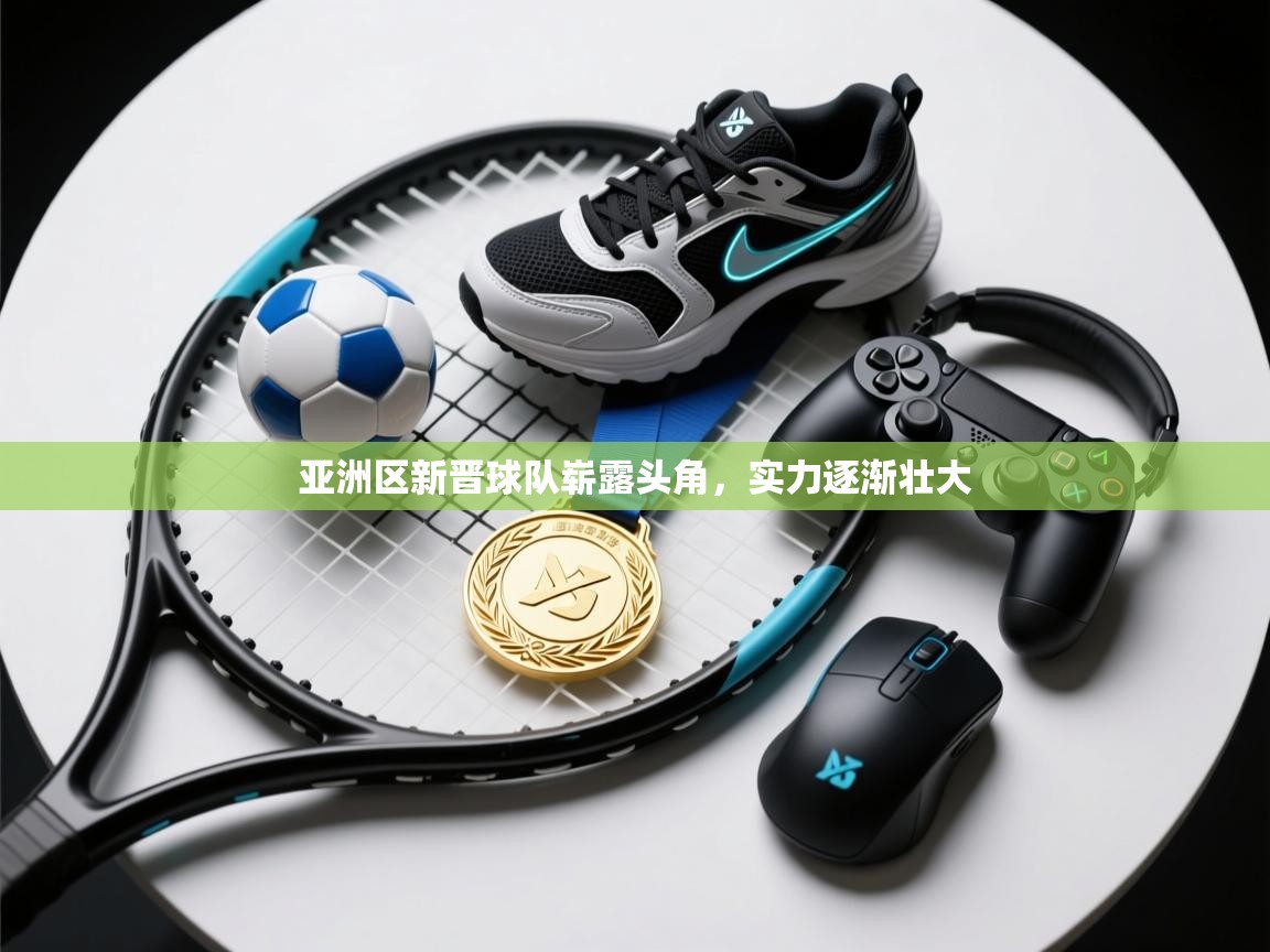 亚洲区新晋球队崭露头角，实力逐渐壮大