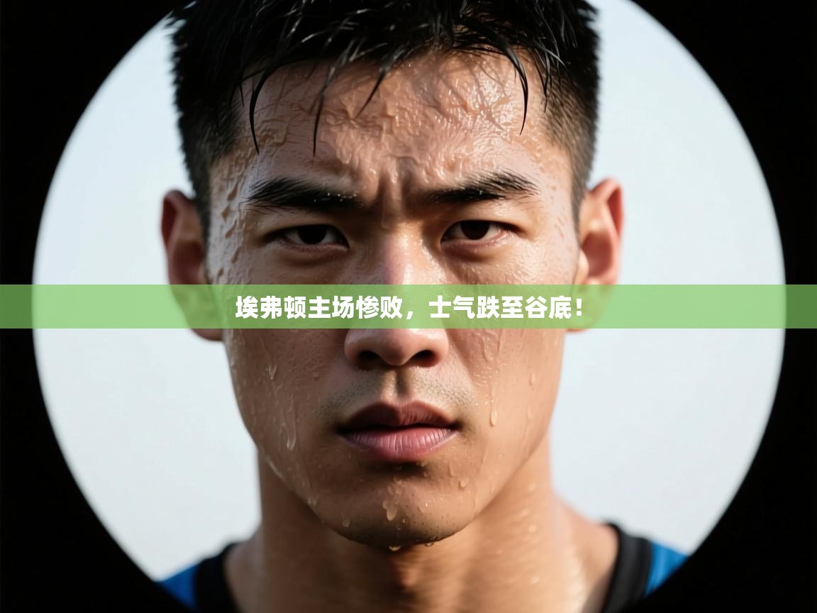 埃弗顿主场惨败，士气跌至谷底！